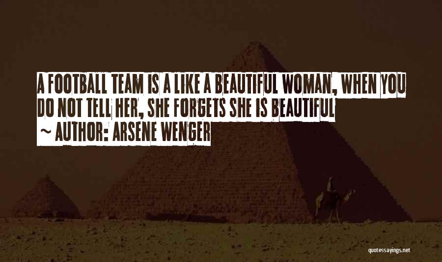 Arsene Wenger Quotes: A Football Team Is A Like A Beautiful Woman, When You Do Not Tell Her, She Forgets She Is Beautiful