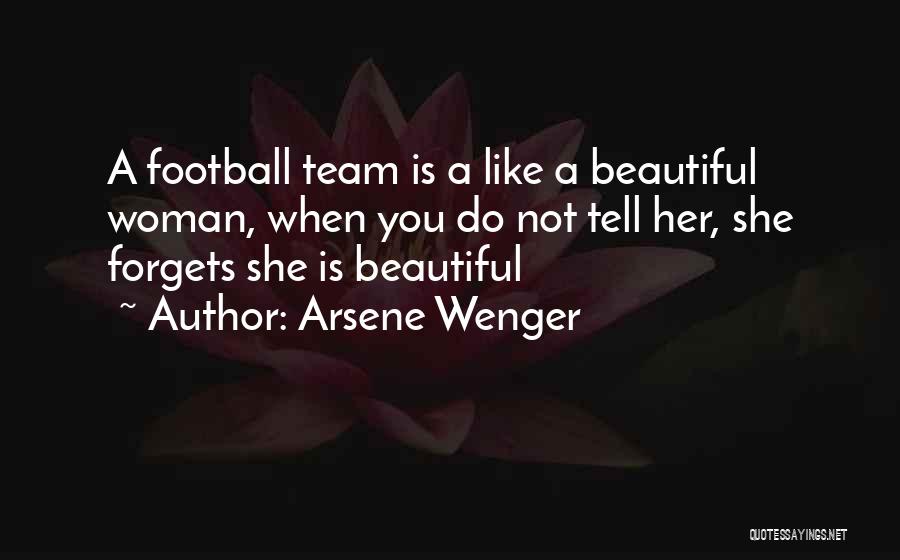 Arsene Wenger Quotes: A Football Team Is A Like A Beautiful Woman, When You Do Not Tell Her, She Forgets She Is Beautiful