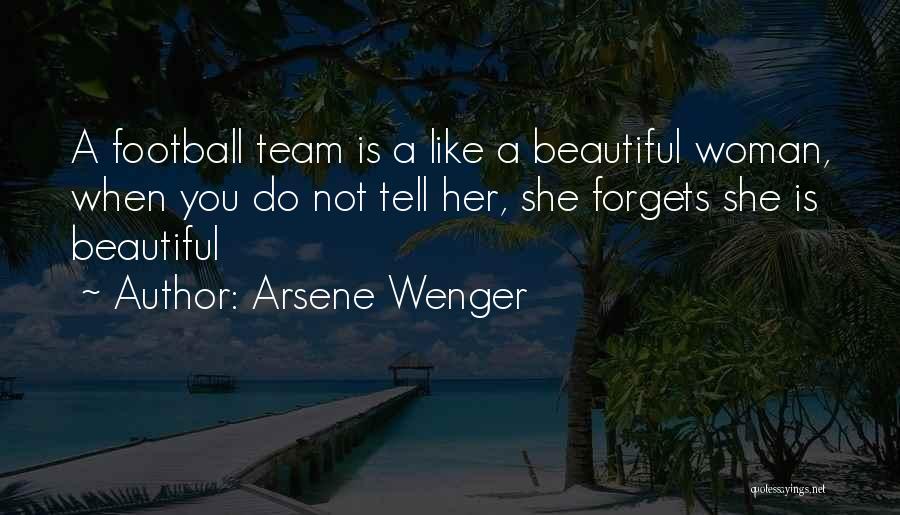 Arsene Wenger Quotes: A Football Team Is A Like A Beautiful Woman, When You Do Not Tell Her, She Forgets She Is Beautiful