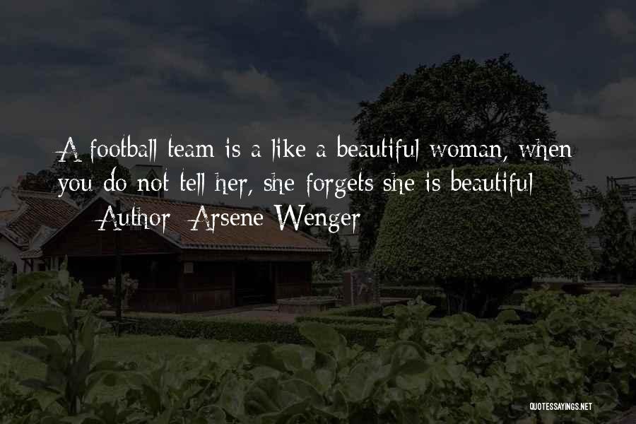 Arsene Wenger Quotes: A Football Team Is A Like A Beautiful Woman, When You Do Not Tell Her, She Forgets She Is Beautiful