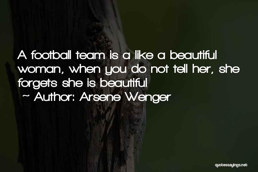 Arsene Wenger Quotes: A Football Team Is A Like A Beautiful Woman, When You Do Not Tell Her, She Forgets She Is Beautiful