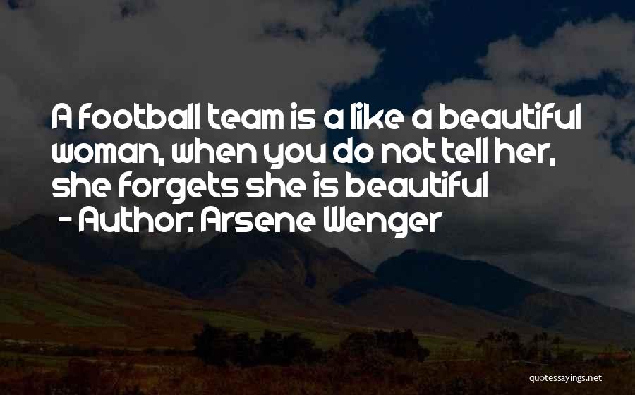 Arsene Wenger Quotes: A Football Team Is A Like A Beautiful Woman, When You Do Not Tell Her, She Forgets She Is Beautiful