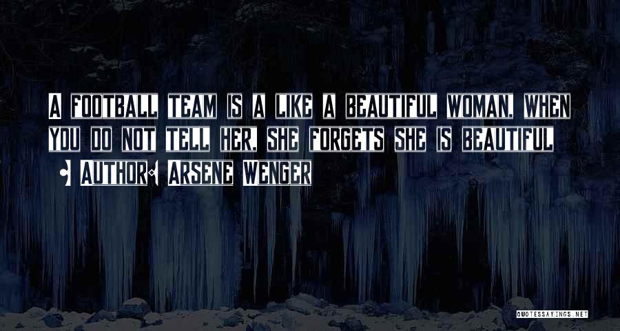 Arsene Wenger Quotes: A Football Team Is A Like A Beautiful Woman, When You Do Not Tell Her, She Forgets She Is Beautiful