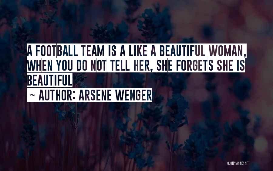 Arsene Wenger Quotes: A Football Team Is A Like A Beautiful Woman, When You Do Not Tell Her, She Forgets She Is Beautiful