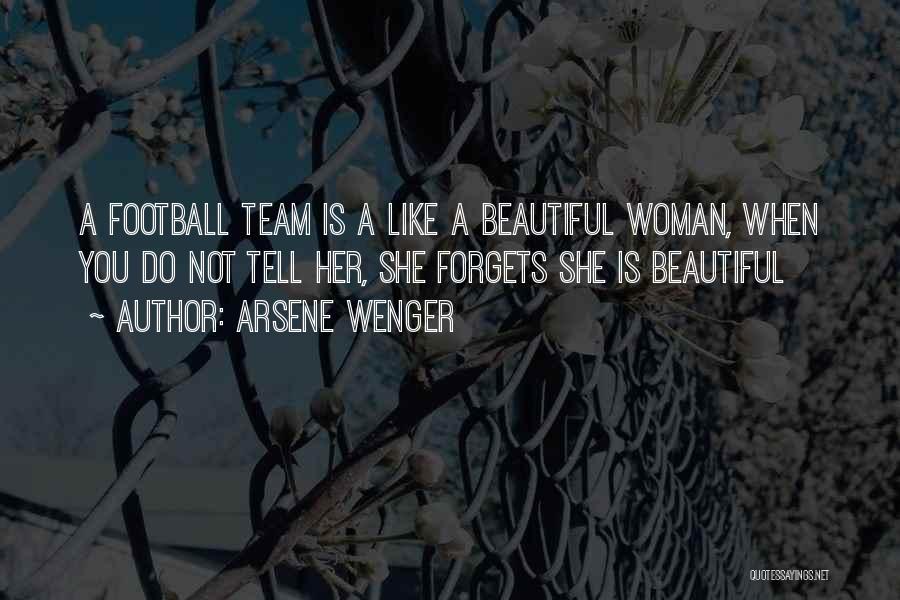 Arsene Wenger Quotes: A Football Team Is A Like A Beautiful Woman, When You Do Not Tell Her, She Forgets She Is Beautiful