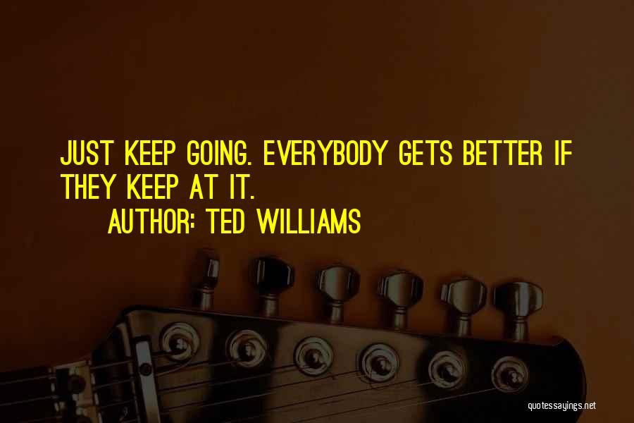 Ted Williams Quotes: Just Keep Going. Everybody Gets Better If They Keep At It.