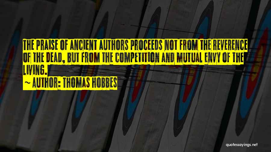 Thomas Hobbes Quotes: The Praise Of Ancient Authors Proceeds Not From The Reverence Of The Dead, But From The Competition And Mutual Envy