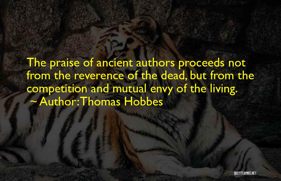 Thomas Hobbes Quotes: The Praise Of Ancient Authors Proceeds Not From The Reverence Of The Dead, But From The Competition And Mutual Envy