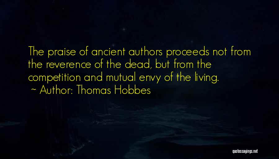 Thomas Hobbes Quotes: The Praise Of Ancient Authors Proceeds Not From The Reverence Of The Dead, But From The Competition And Mutual Envy