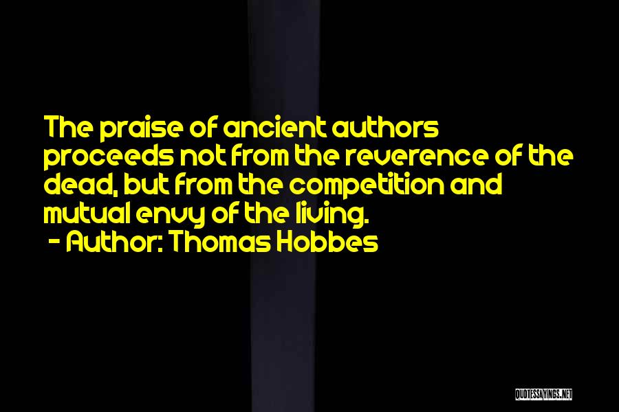 Thomas Hobbes Quotes: The Praise Of Ancient Authors Proceeds Not From The Reverence Of The Dead, But From The Competition And Mutual Envy