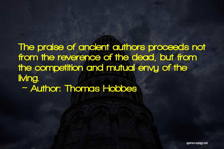 Thomas Hobbes Quotes: The Praise Of Ancient Authors Proceeds Not From The Reverence Of The Dead, But From The Competition And Mutual Envy