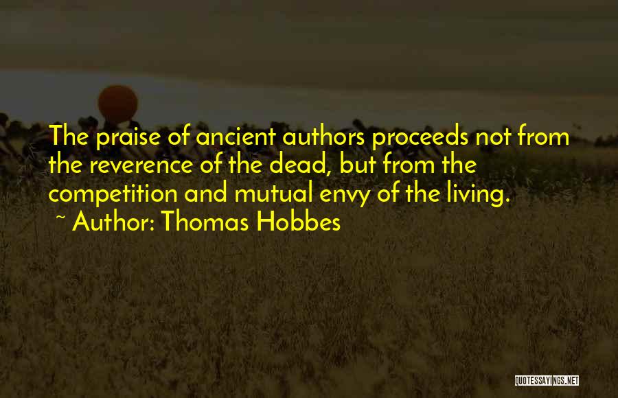 Thomas Hobbes Quotes: The Praise Of Ancient Authors Proceeds Not From The Reverence Of The Dead, But From The Competition And Mutual Envy