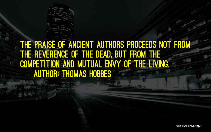 Thomas Hobbes Quotes: The Praise Of Ancient Authors Proceeds Not From The Reverence Of The Dead, But From The Competition And Mutual Envy