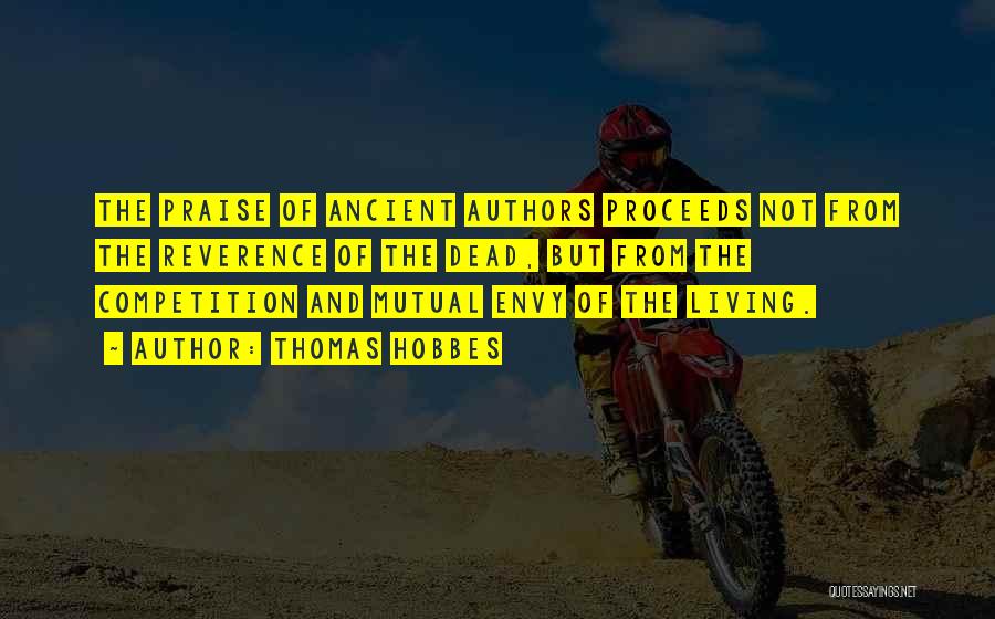 Thomas Hobbes Quotes: The Praise Of Ancient Authors Proceeds Not From The Reverence Of The Dead, But From The Competition And Mutual Envy