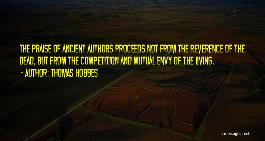 Thomas Hobbes Quotes: The Praise Of Ancient Authors Proceeds Not From The Reverence Of The Dead, But From The Competition And Mutual Envy