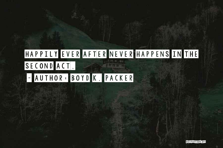 Boyd K. Packer Quotes: Happily Ever After Never Happens In The Second Act.