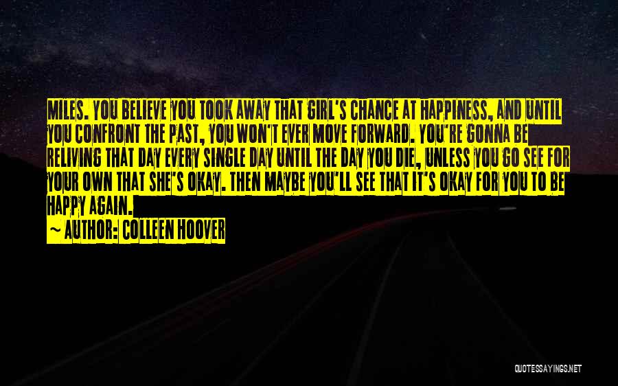 Colleen Hoover Quotes: Miles. You Believe You Took Away That Girl's Chance At Happiness, And Until You Confront The Past, You Won't Ever