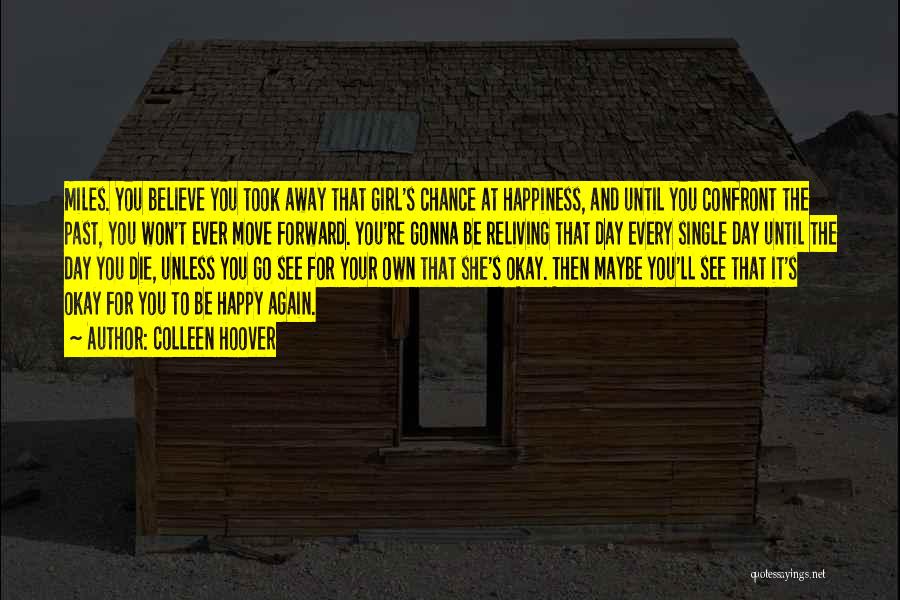 Colleen Hoover Quotes: Miles. You Believe You Took Away That Girl's Chance At Happiness, And Until You Confront The Past, You Won't Ever