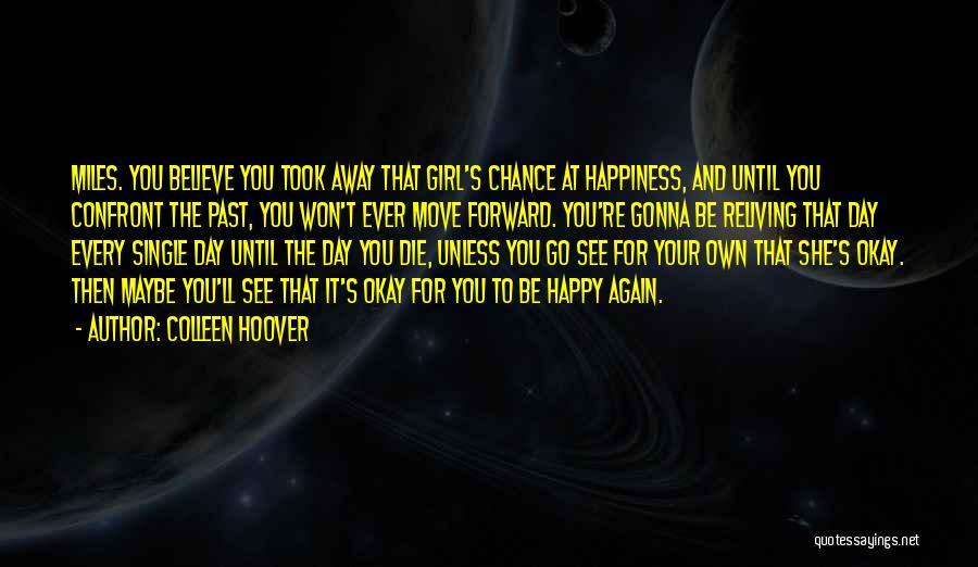 Colleen Hoover Quotes: Miles. You Believe You Took Away That Girl's Chance At Happiness, And Until You Confront The Past, You Won't Ever