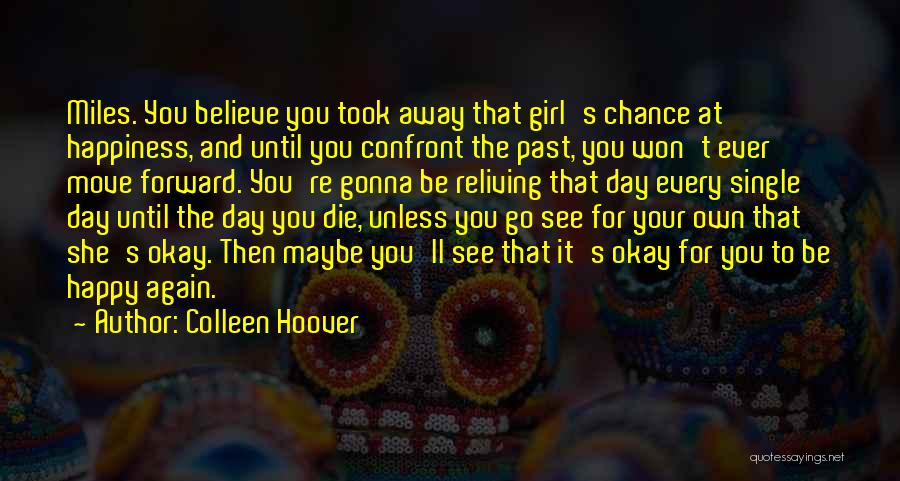 Colleen Hoover Quotes: Miles. You Believe You Took Away That Girl's Chance At Happiness, And Until You Confront The Past, You Won't Ever