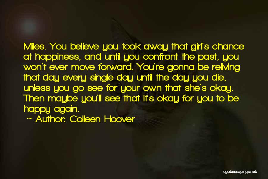 Colleen Hoover Quotes: Miles. You Believe You Took Away That Girl's Chance At Happiness, And Until You Confront The Past, You Won't Ever