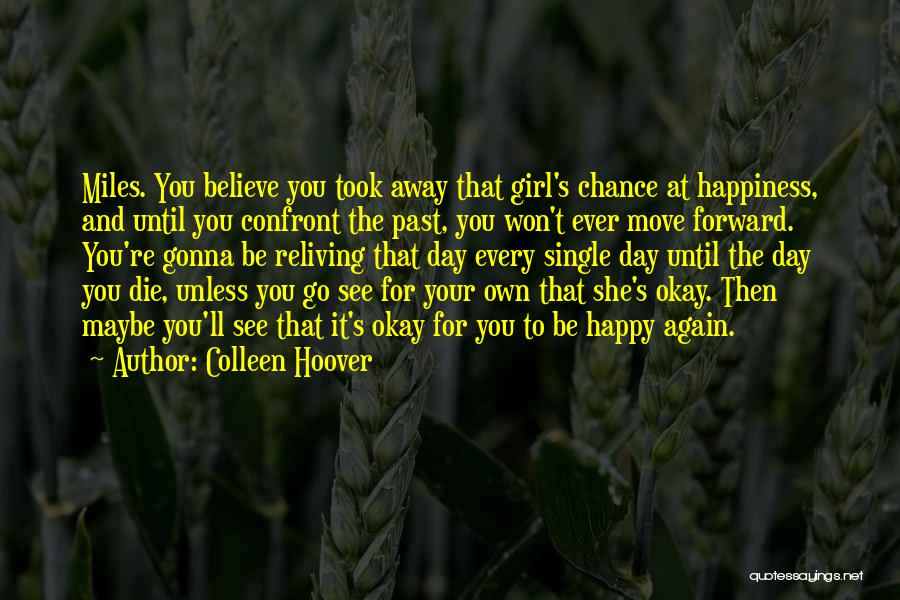 Colleen Hoover Quotes: Miles. You Believe You Took Away That Girl's Chance At Happiness, And Until You Confront The Past, You Won't Ever