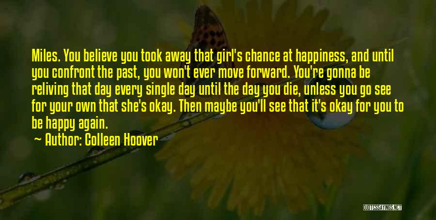 Colleen Hoover Quotes: Miles. You Believe You Took Away That Girl's Chance At Happiness, And Until You Confront The Past, You Won't Ever