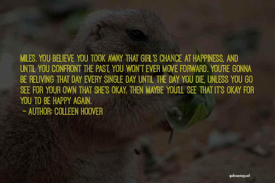 Colleen Hoover Quotes: Miles. You Believe You Took Away That Girl's Chance At Happiness, And Until You Confront The Past, You Won't Ever