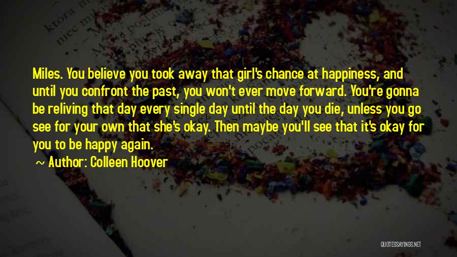 Colleen Hoover Quotes: Miles. You Believe You Took Away That Girl's Chance At Happiness, And Until You Confront The Past, You Won't Ever