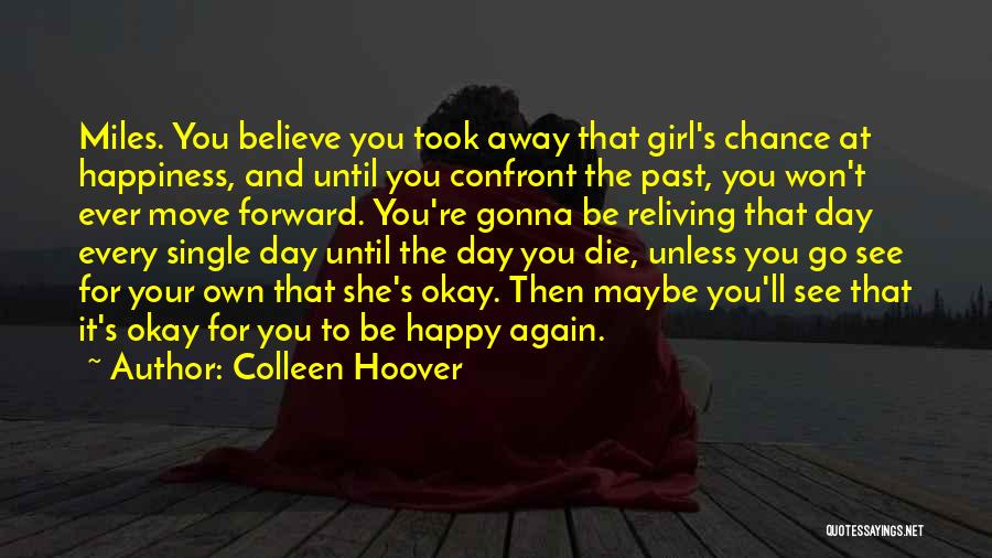 Colleen Hoover Quotes: Miles. You Believe You Took Away That Girl's Chance At Happiness, And Until You Confront The Past, You Won't Ever