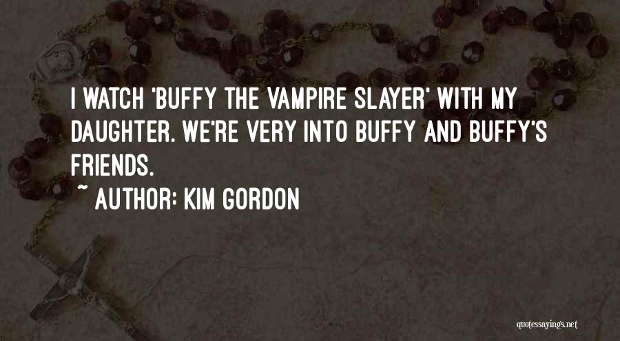 Kim Gordon Quotes: I Watch 'buffy The Vampire Slayer' With My Daughter. We're Very Into Buffy And Buffy's Friends.