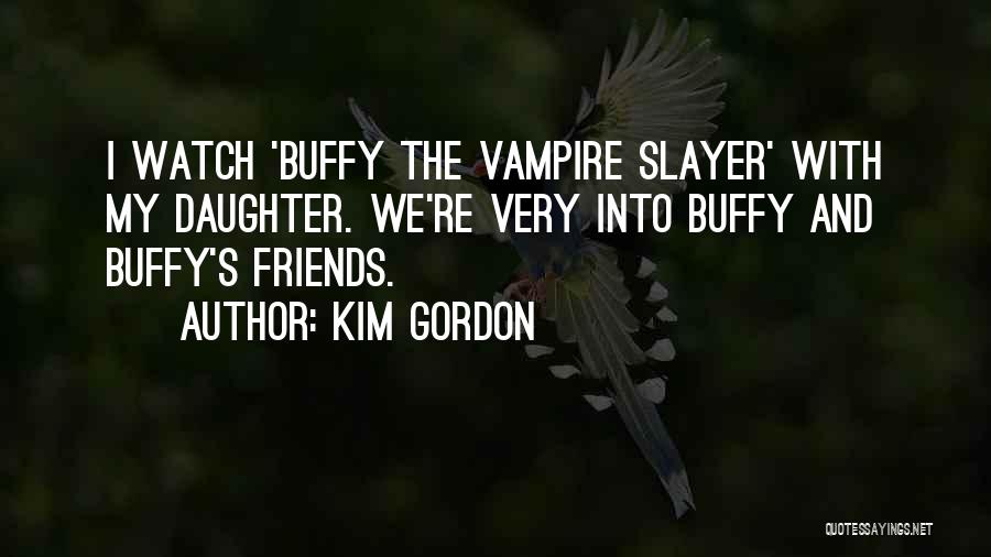 Kim Gordon Quotes: I Watch 'buffy The Vampire Slayer' With My Daughter. We're Very Into Buffy And Buffy's Friends.