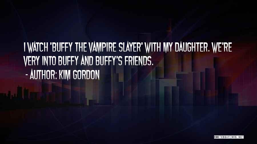 Kim Gordon Quotes: I Watch 'buffy The Vampire Slayer' With My Daughter. We're Very Into Buffy And Buffy's Friends.