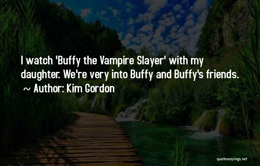 Kim Gordon Quotes: I Watch 'buffy The Vampire Slayer' With My Daughter. We're Very Into Buffy And Buffy's Friends.