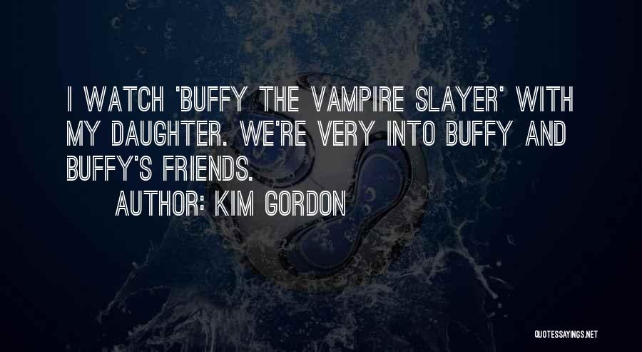 Kim Gordon Quotes: I Watch 'buffy The Vampire Slayer' With My Daughter. We're Very Into Buffy And Buffy's Friends.