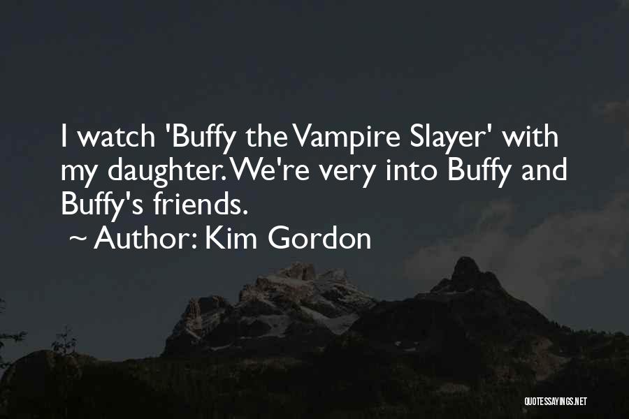 Kim Gordon Quotes: I Watch 'buffy The Vampire Slayer' With My Daughter. We're Very Into Buffy And Buffy's Friends.