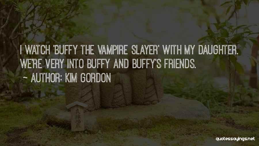 Kim Gordon Quotes: I Watch 'buffy The Vampire Slayer' With My Daughter. We're Very Into Buffy And Buffy's Friends.