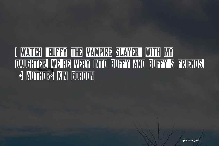 Kim Gordon Quotes: I Watch 'buffy The Vampire Slayer' With My Daughter. We're Very Into Buffy And Buffy's Friends.