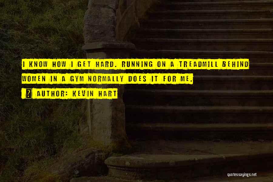 Kevin Hart Quotes: I Know How I Get Hard. Running On A Treadmill Behind Women In A Gym Normally Does It For Me.