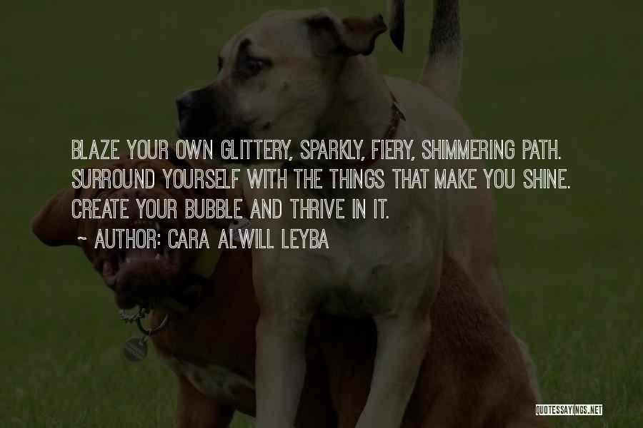 Cara Alwill Leyba Quotes: Blaze Your Own Glittery, Sparkly, Fiery, Shimmering Path. Surround Yourself With The Things That Make You Shine. Create Your Bubble