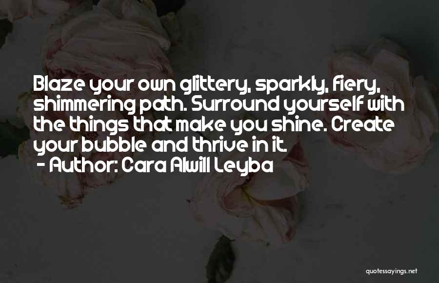 Cara Alwill Leyba Quotes: Blaze Your Own Glittery, Sparkly, Fiery, Shimmering Path. Surround Yourself With The Things That Make You Shine. Create Your Bubble