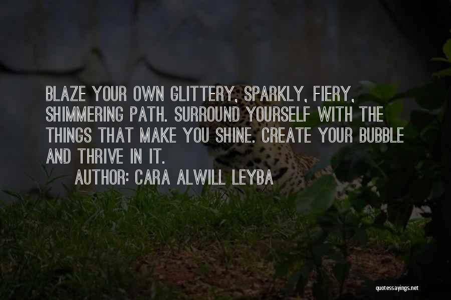 Cara Alwill Leyba Quotes: Blaze Your Own Glittery, Sparkly, Fiery, Shimmering Path. Surround Yourself With The Things That Make You Shine. Create Your Bubble