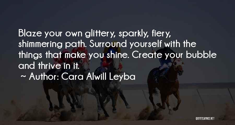 Cara Alwill Leyba Quotes: Blaze Your Own Glittery, Sparkly, Fiery, Shimmering Path. Surround Yourself With The Things That Make You Shine. Create Your Bubble