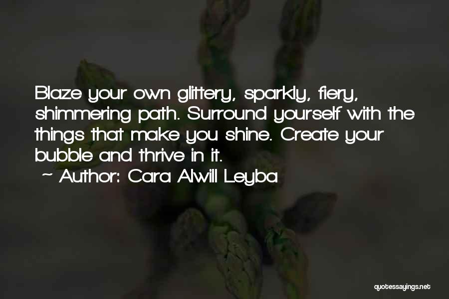 Cara Alwill Leyba Quotes: Blaze Your Own Glittery, Sparkly, Fiery, Shimmering Path. Surround Yourself With The Things That Make You Shine. Create Your Bubble