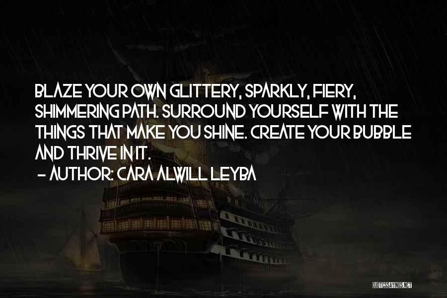 Cara Alwill Leyba Quotes: Blaze Your Own Glittery, Sparkly, Fiery, Shimmering Path. Surround Yourself With The Things That Make You Shine. Create Your Bubble