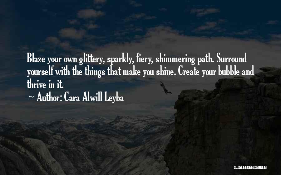 Cara Alwill Leyba Quotes: Blaze Your Own Glittery, Sparkly, Fiery, Shimmering Path. Surround Yourself With The Things That Make You Shine. Create Your Bubble