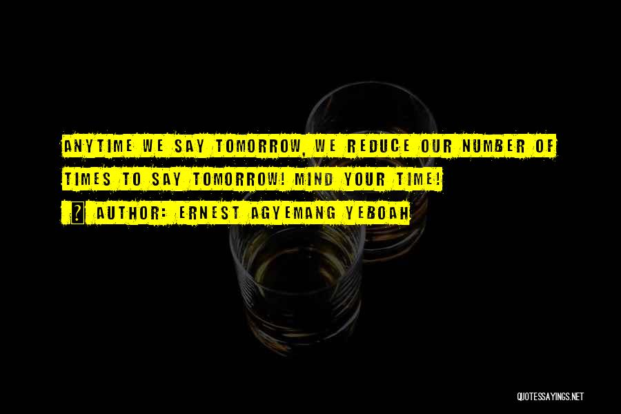 Ernest Agyemang Yeboah Quotes: Anytime We Say Tomorrow, We Reduce Our Number Of Times To Say Tomorrow! Mind Your Time!