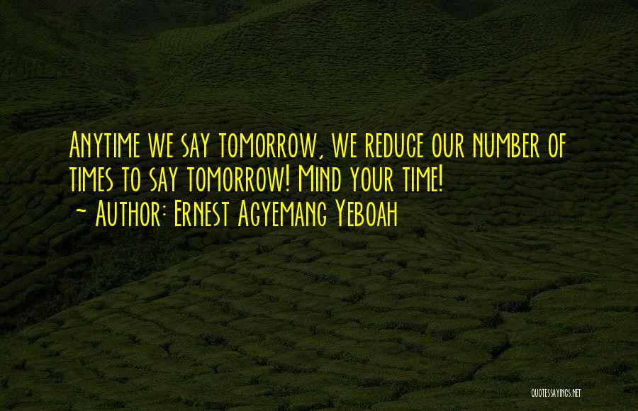 Ernest Agyemang Yeboah Quotes: Anytime We Say Tomorrow, We Reduce Our Number Of Times To Say Tomorrow! Mind Your Time!