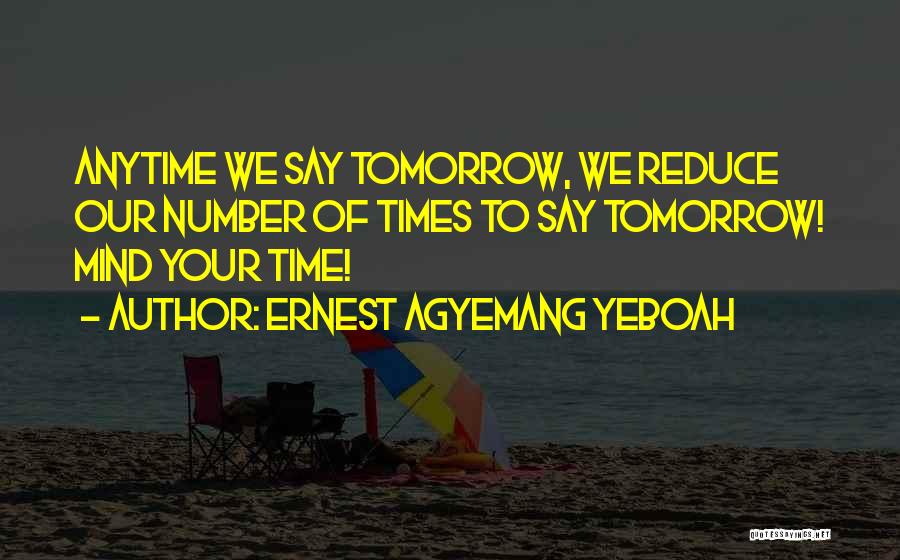 Ernest Agyemang Yeboah Quotes: Anytime We Say Tomorrow, We Reduce Our Number Of Times To Say Tomorrow! Mind Your Time!