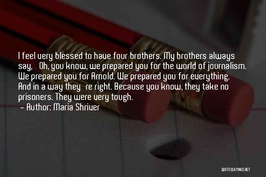 Maria Shriver Quotes: I Feel Very Blessed To Have Four Brothers. My Brothers Always Say, 'oh, You Know, We Prepared You For The
